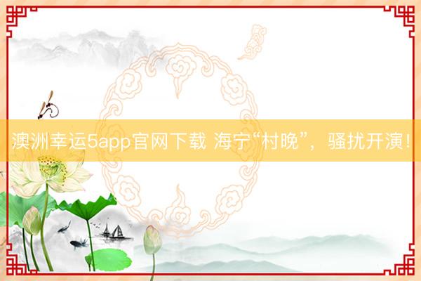 澳洲幸運(yùn)5app官網(wǎng)下載 海寧“村晚”，騷擾開(kāi)演！