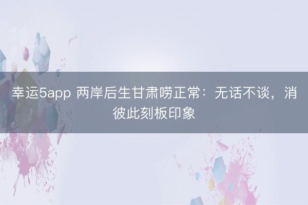 幸運5app 兩岸后生甘肅嘮正常:無話不談,消彼此刻板印象