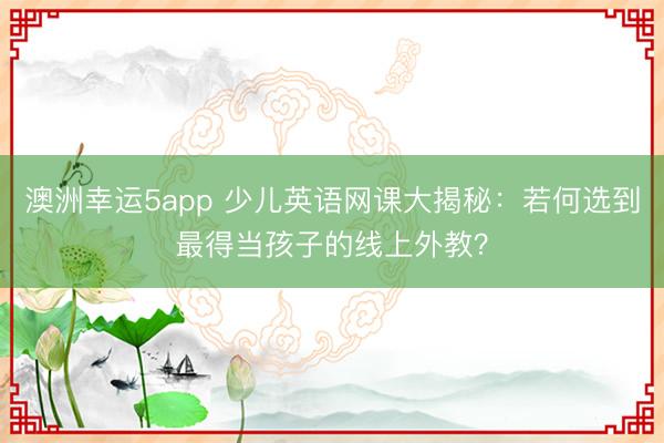 澳洲幸運(yùn)5app 少兒英語(yǔ)網(wǎng)課大揭秘：若何選到最得當(dāng)孩子的線上外教？