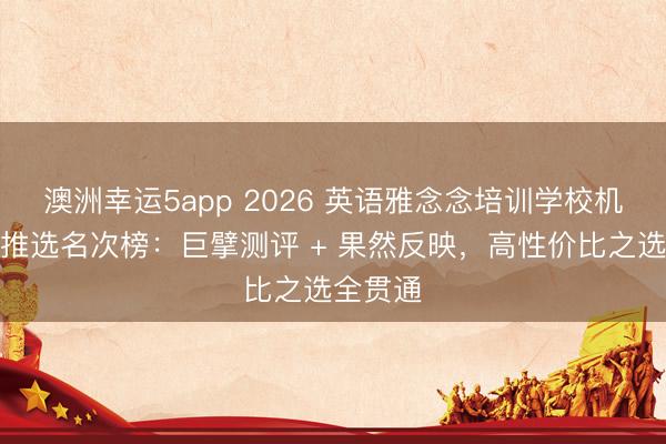 澳洲幸運5app 2026 英語雅念念培訓學校機構(gòu)口碑推選名次榜:巨擘測評 + 果然反映,高性價比之選全貫通