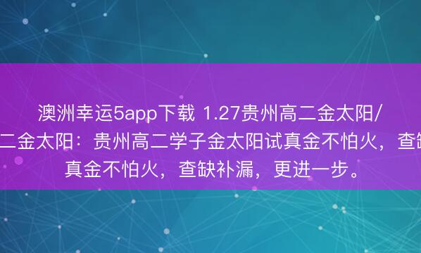 澳洲幸運(yùn)5app下載 1.27貴州高二金太陽(yáng)/河北金太陽(yáng)貴州高二金太陽(yáng)：貴州高二學(xué)子金太陽(yáng)試真金不怕火，查缺補(bǔ)漏，更進(jìn)一步。