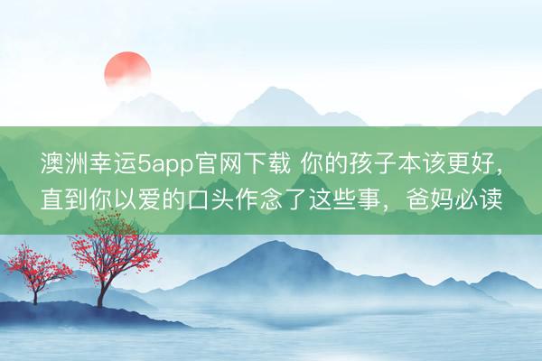 澳洲幸運5app官網(wǎng)下載 你的孩子本該更好，直到你以愛的口頭作念了這些事，爸媽必讀