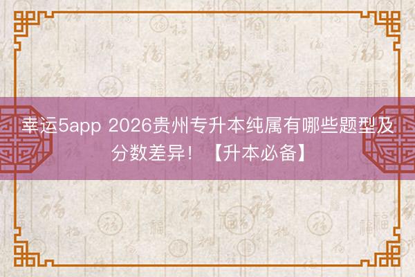 幸運5app 2026貴州專升本純屬有哪些題型及分數(shù)差異!【升本必備】