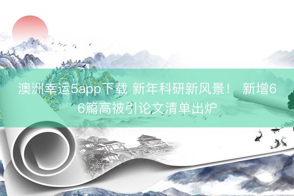 澳洲幸運5app下載 新年科研新風(fēng)景! 新增66篇高被引論文清單出爐