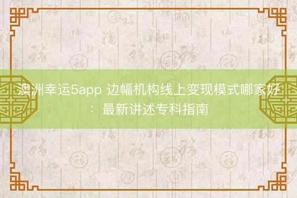 澳洲幸運5app 邊幅機構線上變現(xiàn)模式哪家好：最新講述專科指南