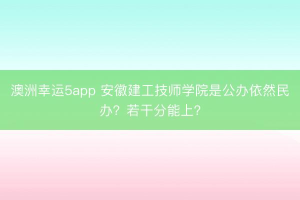 澳洲幸運(yùn)5app 安徽建工技師學(xué)院是公辦依然民辦？若干分能上？
