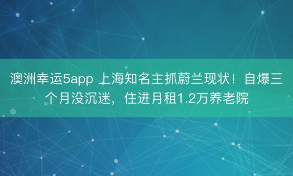 澳洲幸運5app 上海知名主抓蔚蘭現狀！自爆三個月沒沉迷，住進月租1.2萬養老院