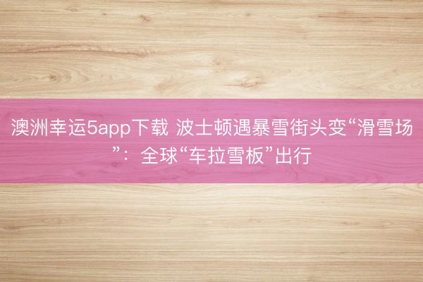 澳洲幸運5app下載 波士頓遇暴雪街頭變“滑雪場”：全球“車拉雪板”出行