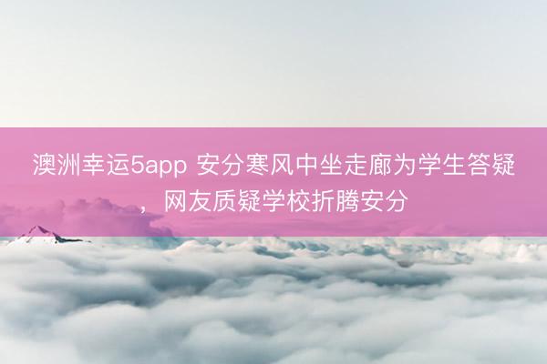 澳洲幸運5app 安分寒風中坐走廊為學生答疑,網(wǎng)友質(zhì)疑學校折騰安分
