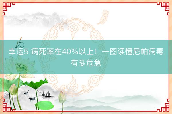 幸運(yùn)5 病死率在40%以上！一圖讀懂尼帕病毒有多危急