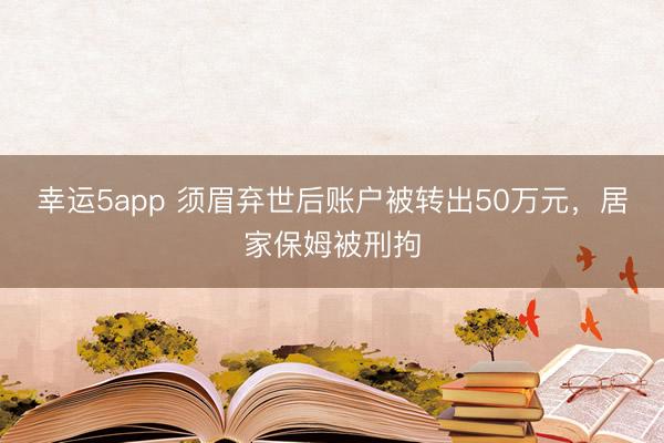 幸運(yùn)5app 須眉棄世后賬戶被轉(zhuǎn)出50萬元，居家保姆被刑拘