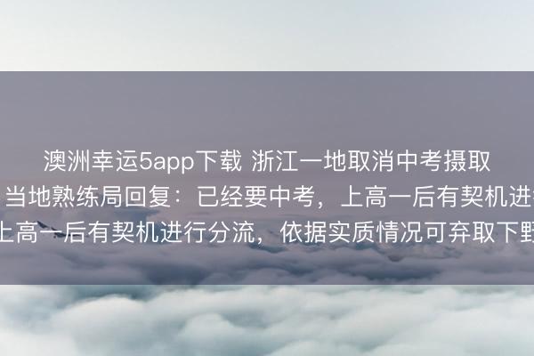 澳洲幸運5app下載 浙江一地取消中考攝取功能，全員直升普高？當?shù)厥炀毦只貜停阂呀浺锌迹细咭缓笥衅鯔C進行分流，依據(jù)實質情況可棄取下野高就讀