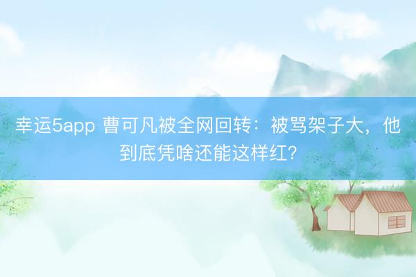 幸運5app 曹可凡被全網(wǎng)回轉(zhuǎn)：被罵架子大，他到底憑啥還能這樣紅？