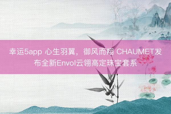 幸運5app 心生羽翼,御風而翔 CHAUMET發布全新Envol云翎高定珠寶套系