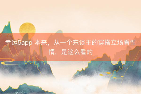 幸運(yùn)5app 本來，從一個(gè)東談主的穿搭立場(chǎng)看性情，是這么看的