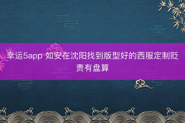 幸運5app 如安在沈陽找到版型好的西服定制貶責(zé)有盤算