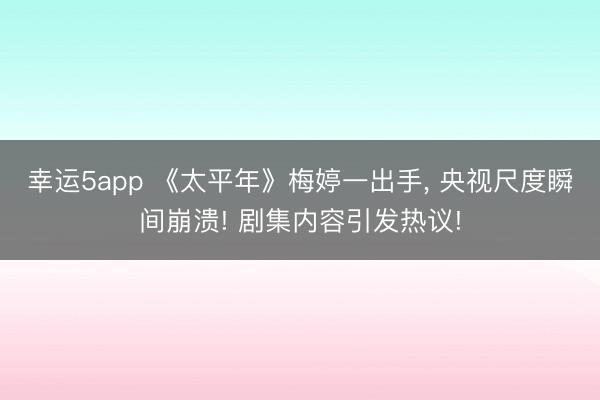幸運5app 《太平年》梅婷一出手， 央視尺度瞬間崩潰! 劇集內容引發熱議!