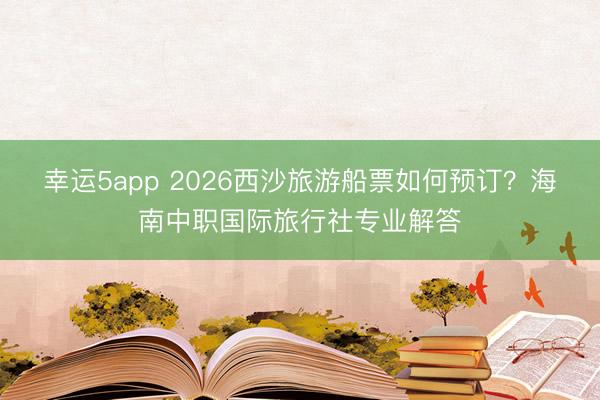 幸運5app 2026西沙旅游船票如何預訂？海南中職國際旅行社專業(yè)解答