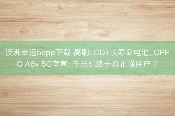 澳洲幸運5app下載 高刷LCD+長壽命電池, OPPO A6v 5G官宣: 千元機終于真正懂用戶了