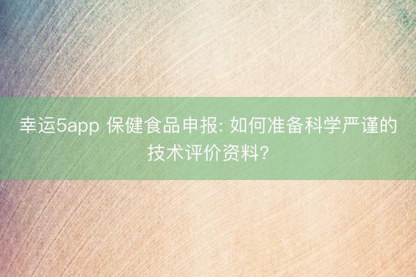 幸運5app 保健食品申報: 如何準(zhǔn)備科學(xué)嚴(yán)謹(jǐn)?shù)募夹g(shù)評價資料?