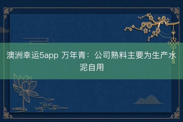 澳洲幸運5app 萬年青:公司熟料主要為生產水泥自用