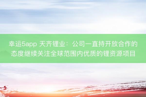 幸運5app 天齊鋰業:公司一直持開放合作的態度繼續關注全球范圍內優質的鋰資源項目