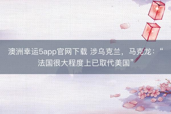 澳洲幸運(yùn)5app官網(wǎng)下載 涉烏克蘭，馬克龍：“法國(guó)很大程度上已取代美國(guó)”