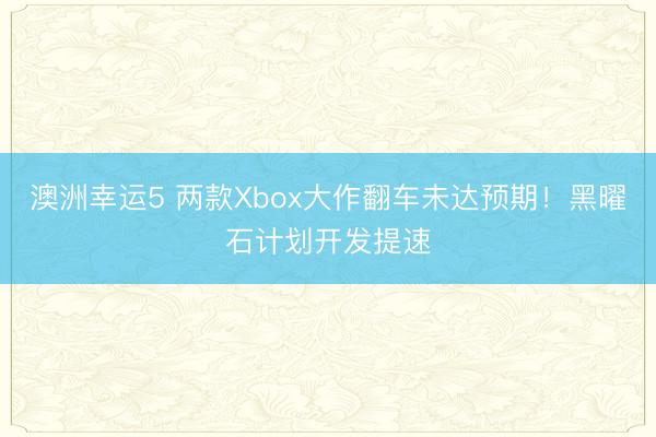 澳洲幸運5 兩款Xbox大作翻車未達預(yù)期!黑曜石計劃開發(fā)提速