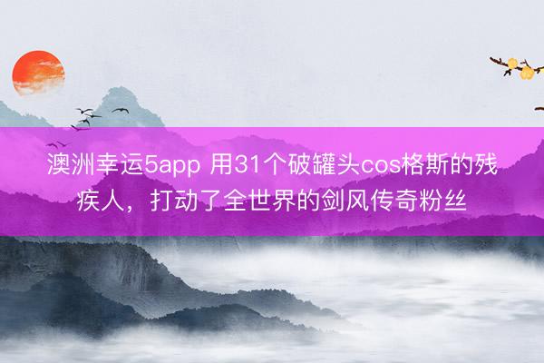 澳洲幸運(yùn)5app 用31個破罐頭cos格斯的殘疾人，打動了全世界的劍風(fēng)傳奇粉絲