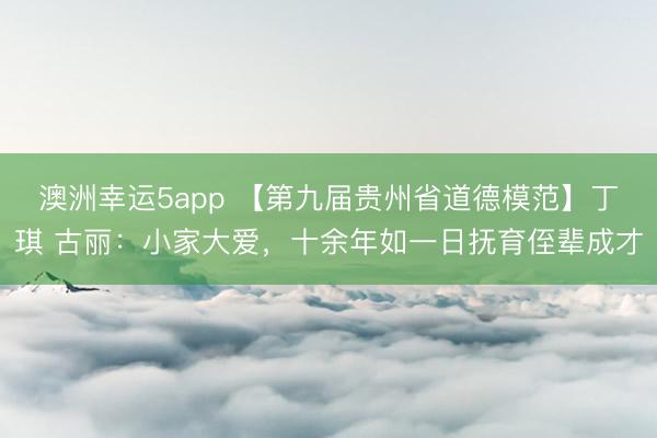 澳洲幸運5app 【第九屆貴州省道德模范】丁琪 古麗：小家大愛，十余年如一日撫育侄輩成才