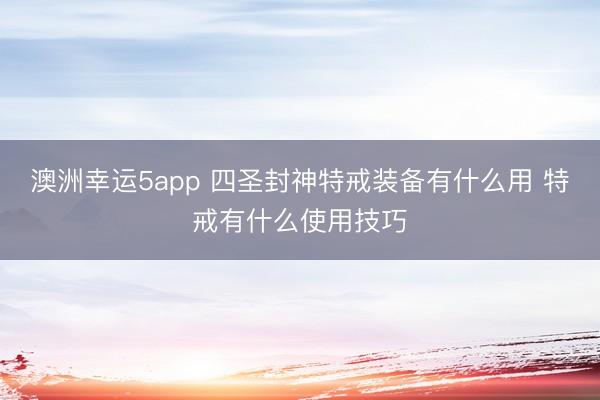 澳洲幸運5app 四圣封神特戒裝備有什么用 特戒有什么使用技巧