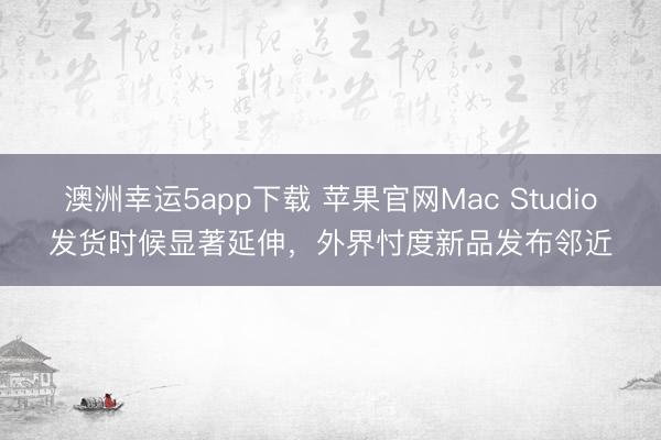 澳洲幸運(yùn)5app下載 蘋(píng)果官網(wǎng)Mac Studio發(fā)貨時(shí)候顯著延伸,外界忖度新品發(fā)布鄰近
