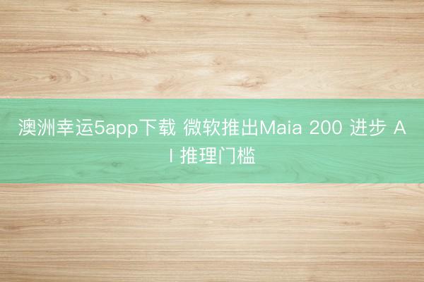 澳洲幸運5app下載 微軟推出Maia 200 進步 AI 推理門檻