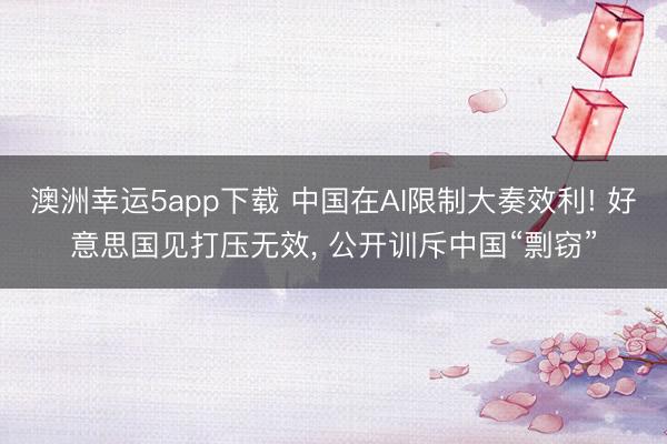 澳洲幸運5app下載 中國在AI限制大奏效利! 好意思國見打壓無效， 公開訓斥中國“剽竊”