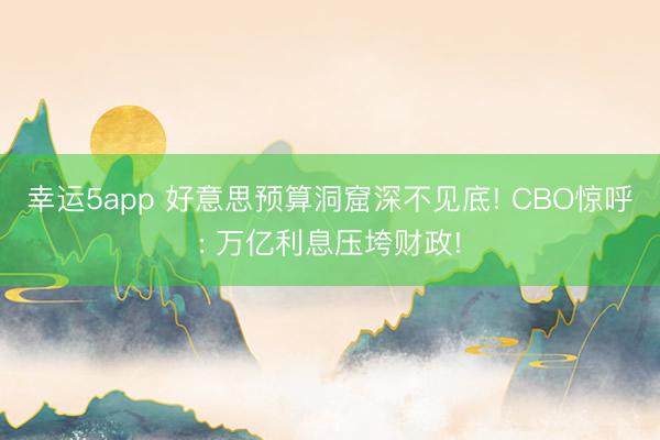 幸運(yùn)5app 好意思預(yù)算洞窟深不見底! CBO驚呼: 萬億利息壓垮財政!