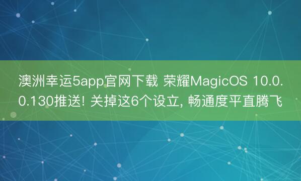 澳洲幸運(yùn)5app官網(wǎng)下載 榮耀MagicOS 10.0.0.130推送! 關(guān)掉這6個(gè)設(shè)立， 暢通度平直騰飛