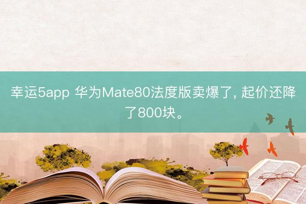 幸運5app 華為Mate80法度版賣爆了， 起價還降了800塊。