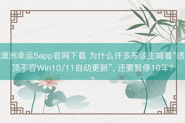 澳洲幸運5app官網(wǎng)下載 為什么許多東談主喊著“透頂不容Win10/11自動更新”， 還要暫停10年?