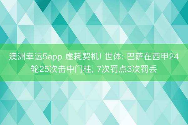 澳洲幸運5app 虛耗契機! 世體: 巴薩在西甲24輪25次擊中門柱， 7次罰點3次罰丟