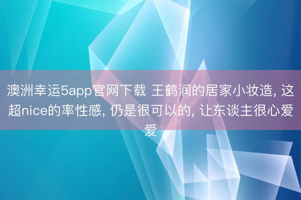 澳洲幸運(yùn)5app官網(wǎng)下載 王鶴潤(rùn)的居家小妝造， 這超nice的率性感， 仍是很可以的， 讓東談主很心愛(ài)