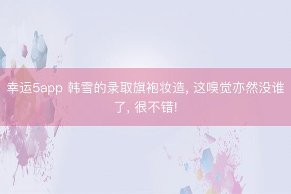 幸運5app 韓雪的錄取旗袍妝造， 這嗅覺亦然沒誰了， 很不錯!