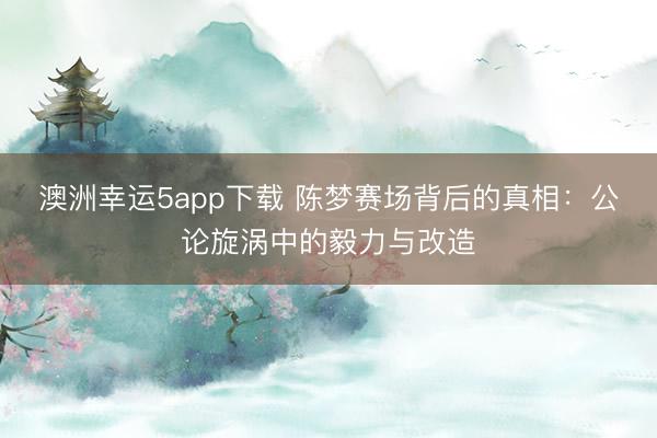 澳洲幸運(yùn)5app下載 陳夢(mèng)賽場(chǎng)背后的真相：公論旋渦中的毅力與改造