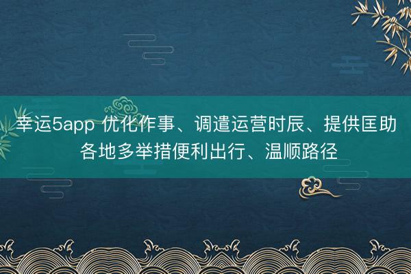 幸運5app 優化作事、調遣運營時辰、提供匡助 各地多舉措便利出行、溫順路徑